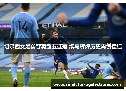 切尔西女足勇夺英超五连冠 续写辉煌历史再创佳绩 切尔西女足勇夺英超五连冠 续写辉煌历史再创佳绩