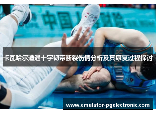 卡瓦哈尔遭遇十字韧带断裂伤情分析及其康复过程探讨 卡瓦哈尔遭遇十字韧带断裂伤情分析及其康复过程探讨
