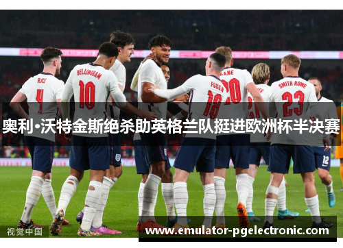 奥利·沃特金斯绝杀助英格兰队挺进欧洲杯半决赛 奥利·沃特金斯绝杀助英格兰队挺进欧洲杯半决赛