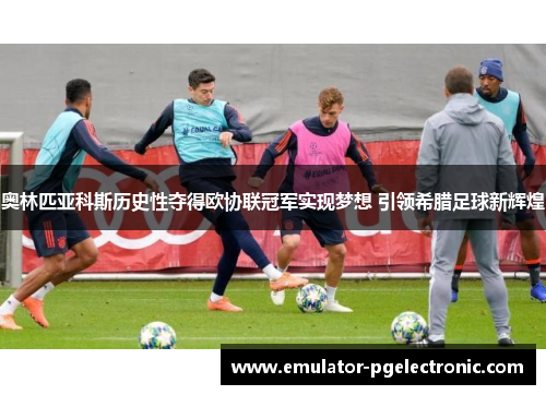 奥林匹亚科斯历史性夺得欧协联冠军实现梦想 引领希腊足球新辉煌 奥林匹亚科斯历史性夺得欧协联冠军实现梦想 引领希腊足球新辉煌