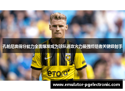 孔帕尼奥得分能力全面爆发成为球队进攻火力最强终结者关键级射手 孔帕尼奥得分能力全面爆发成为球队进攻火力最强终结者关键级射手