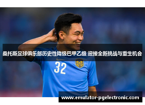 桑托斯足球俱乐部历史性降级巴甲乙级 迎接全新挑战与重生机会