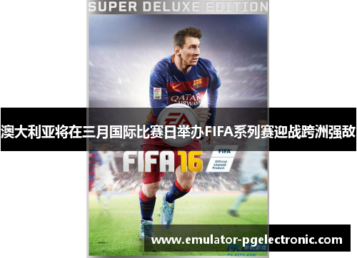 澳大利亚将在三月国际比赛日举办FIFA系列赛迎战跨洲强敌 澳大利亚将在三月国际比赛日举办FIFA系列赛迎战跨洲强敌