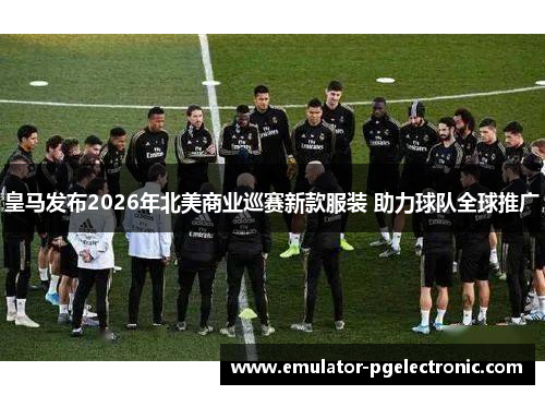 皇马发布2026年北美商业巡赛新款服装 助力球队全球推广