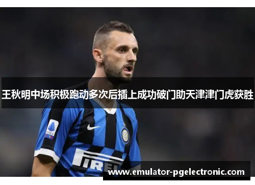 王秋明中场积极跑动多次后插上成功破门助天津津门虎获胜 王秋明中场积极跑动多次后插上成功破门助天津津门虎获胜