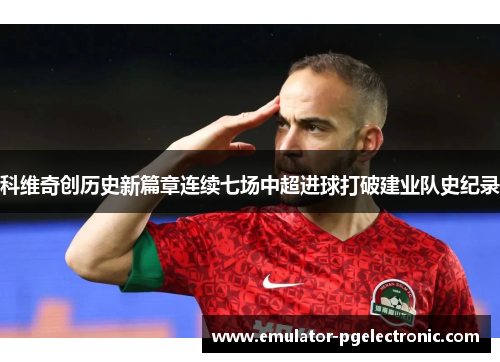 科维奇创历史新篇章连续七场中超进球打破建业队史纪录 科维奇创历史新篇章连续七场中超进球打破建业队史纪录