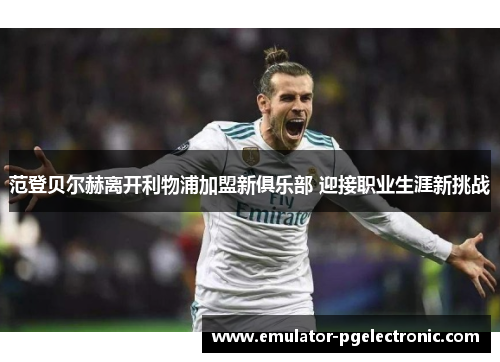 范登贝尔赫离开利物浦加盟新俱乐部 迎接职业生涯新挑战 范登贝尔赫离开利物浦加盟新俱乐部 迎接职业生涯新挑战