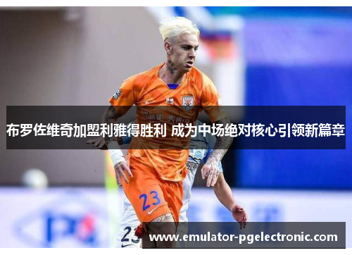 布罗佐维奇加盟利雅得胜利 成为中场绝对核心引领新篇章 布罗佐维奇加盟利雅得胜利 成为中场绝对核心引领新篇章