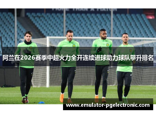 阿兰在2026赛季中超火力全开连续进球助力球队攀升排名