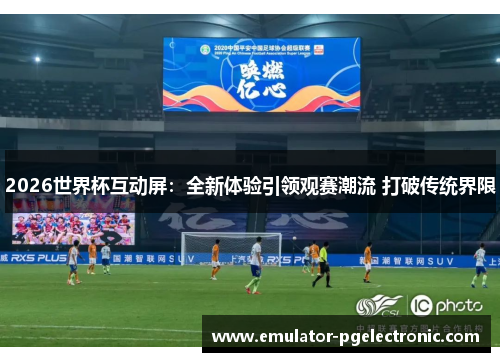 2026世界杯互动屏:全新体验引领观赛潮流 打破传统界限 2026世界杯互动屏:全新体验引领观赛潮流 打破传统界限