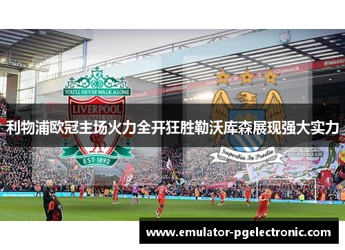 利物浦欧冠主场火力全开狂胜勒沃库森展现强大实力 利物浦欧冠主场火力全开狂胜勒沃库森展现强大实力