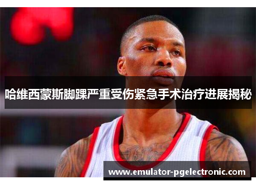 哈维西蒙斯脚踝严重受伤紧急手术治疗进展揭秘 哈维西蒙斯脚踝严重受伤紧急手术治疗进展揭秘