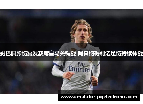 姆巴佩膝伤复发缺席皇马关键战 阿森纳梅利诺足伤持续休战