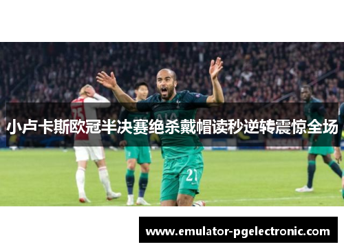 小卢卡斯欧冠半决赛绝杀戴帽读秒逆转震惊全场
