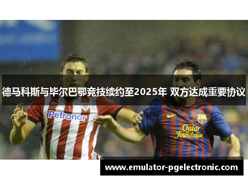 德马科斯与毕尔巴鄂竞技续约至2025年 双方达成重要协议 德马科斯与毕尔巴鄂竞技续约至2025年 双方达成重要协议